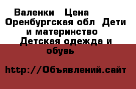 Валенки › Цена ­ 500 - Оренбургская обл. Дети и материнство » Детская одежда и обувь   